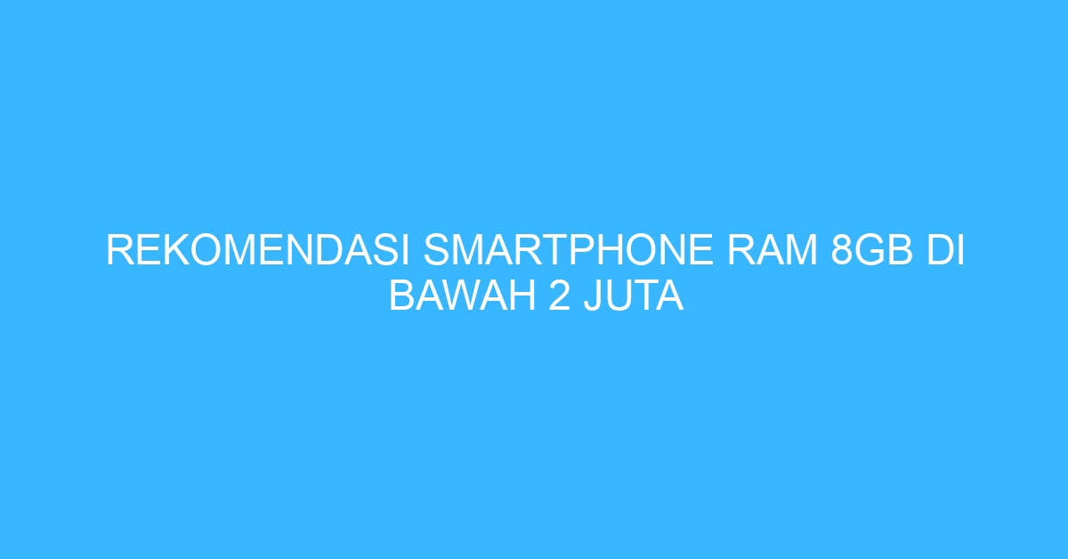 Rekomendasi Smartphone Ram 8GB di Bawah 2 Juta