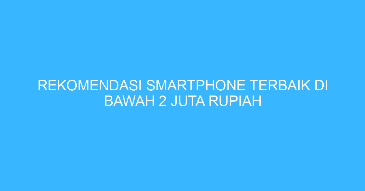 Rekomendasi Smartphone Terbaik di Bawah 2 Juta Rupiah