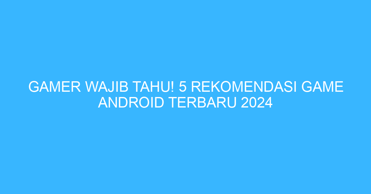 Gamer Wajib Tahu! 5 Rekomendasi Game Android Terbaru 2024